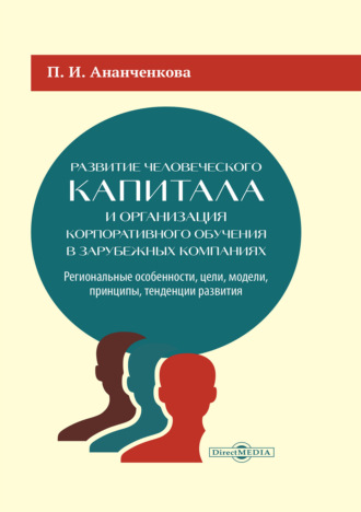 Развитие человеческого капитала и организация корпоративного обучения в зарубежных компаниях. Региональные особенности, цели, модели, принципы, тенденции развития. П. И. Ананченкова
