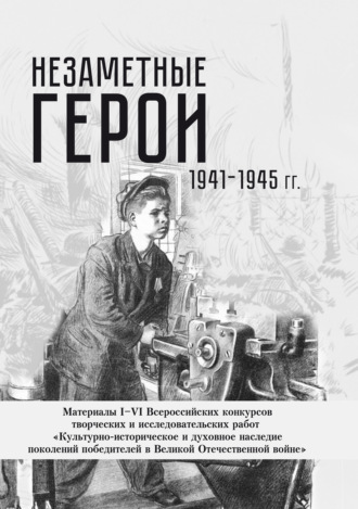 Незаметные герои 1941-1945 гг. Материалы I–VI Всероссийских конкурсов творческих и исследовательских работ. Группа авторов