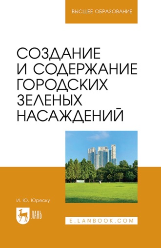 И. Ю. Юреску. Создание и содержание городских зеленых насаждений. Учебно-методическое пособие для вузов. 3-е издание, стереотипное