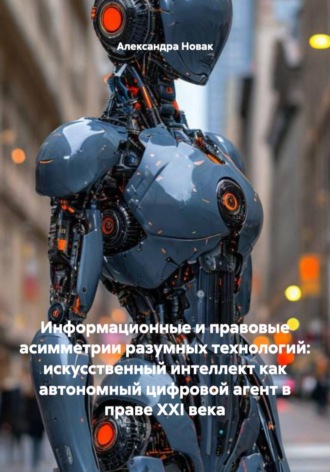 Александра Новак. Информационные и правовые асимметрии разумных технологий: искусственный интеллект как автономный цифровой агент в праве XXI века