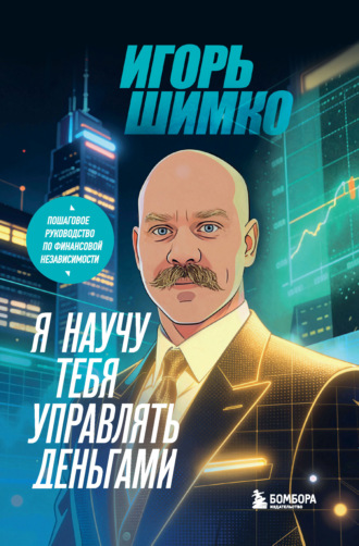 Игорь Шимко. Я научу тебя управлять деньгами. Пошаговое руководство по финансовой независимости