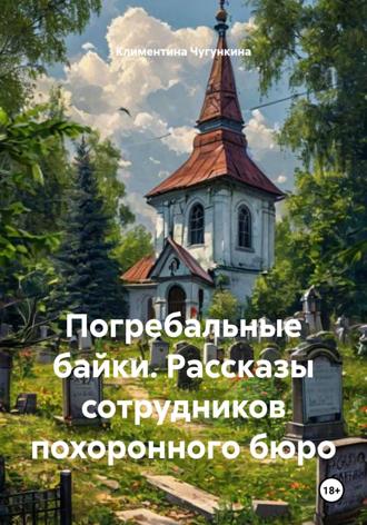 Климентина Чугункина. Погребальные байки. Рассказы сотрудников похоронного бюро