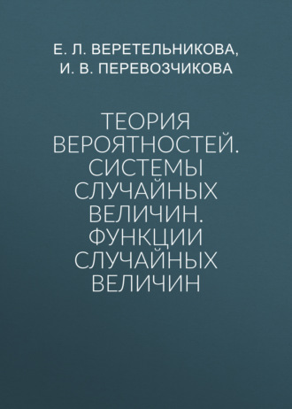 Теория вероятностей. Системы случайных величин. Функции случайных величин. Е. Л. Веретельникова