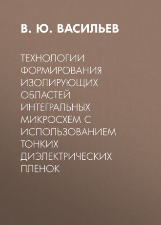 Технологии формирования изолирующих областей интегральных микросхем с использованием тонких диэлектрических пленок. В. Ю. Васильев