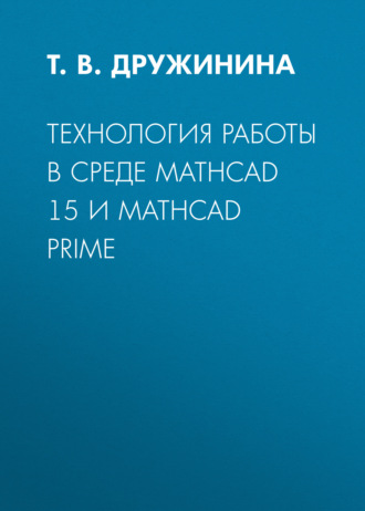 Т. В. Дружинина. Технология работы в среде Mathcad 15 и Mathcad Prime