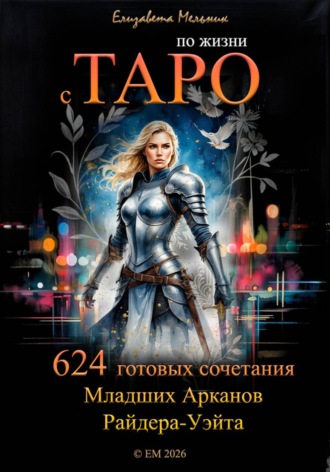 Елизавета Мельник. По жизни с ТАРО 624 готовых сочетания Младших Арканов Райдера-Уэйта