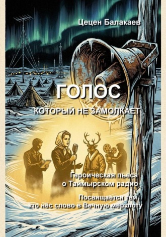Голос, который не замолкает. Героическая пьеса о Таймырском радио. Цецен Алексеевич Балакаев