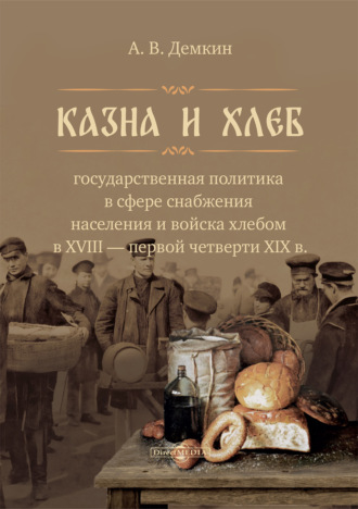 Казна и хлеб. Государственная политика в сфере снабжения населения и войска хлебом в XVIII – первой четверти XIX в.. 