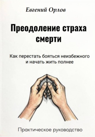 Евгений Орлов. Преодоление страха смерти:  Как перестать бояться неизбежного и начать жить полнее. Практическое руководство