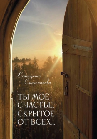Екатерина Смольникова. Ты моё счастье скрытое от всех...
