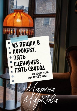 Марина МарКова. ИЗ ПЕШКИ В КОРОЛЕВУ. Пять сценариев, пять свобод