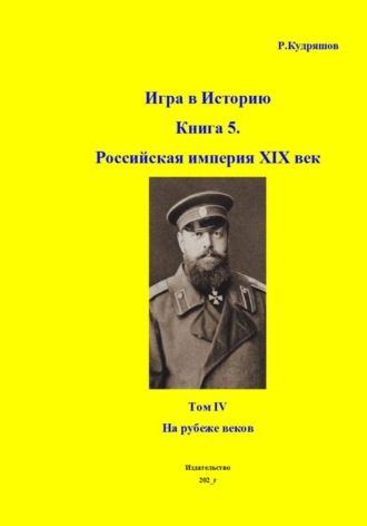 Игра в Историю. Книга 5. Российская империя XIX век. Том IV. На рубеже веков. Роман Кудряшов