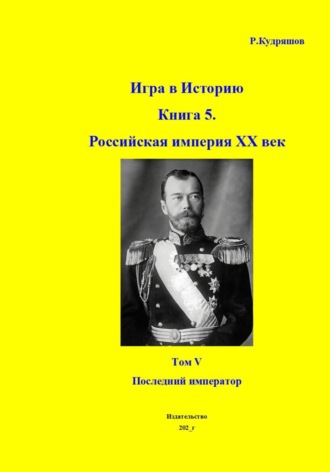 Роман Кудряшов. Игра в историю. Книга 5. Российская империя. XX век начинается. Том I. Последний император