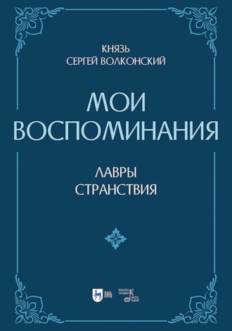 Мои воспоминания. Лавры (искусство, артисты, критика). Странствия (страны, люди, портреты). 2-е издание, исправленное и дополненное. Сергей Волконский