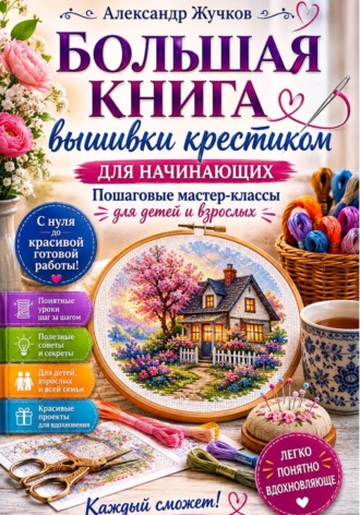 Большая книга вышивки крестиком для начинающих. Пошаговые мастер-классы для детей и взрослых. Александр Жучков