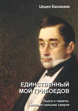 Цецен Алексеевич Балакаев. Единственный мой Грибоедов. Лирическая драма