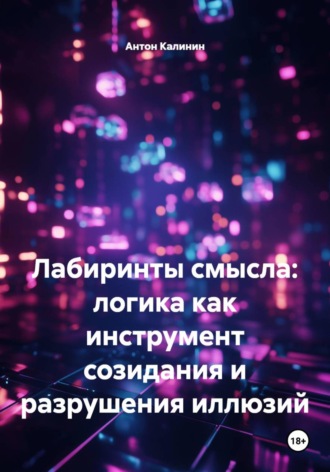 Антон Калинин. Лабиринты смысла: логика как инструмент созидания и разрушения иллюзий
