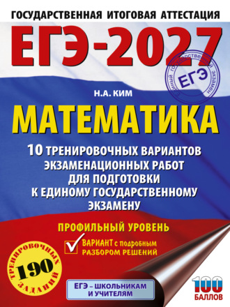 Н. А. Ким. ЕГЭ-2027. Математика. 10 тренировочных вариантов экзаменационных работ для подготовки к единому государственному экзамену. Профильный уровень