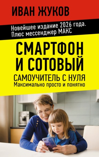 Смартфон и сотовый. Самоучитель с нуля. Максимально просто и понятно. Новейшее издание 2026 года. Плюс мессенджер МАКС. Иван Жуков