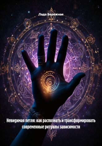 Лада Бережная. Невидимая петля: как распознать и трансформировать современные ритуалы зависимости