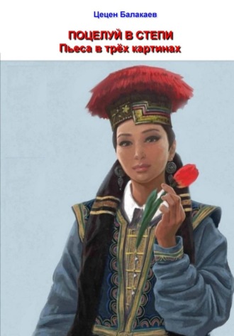 Поцелуй в степи. Пьеса в трёх картинах. Цецен Алексеевич Балакаев
