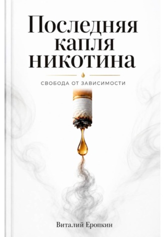 Виталий Еропкин. Последняя капля никотина. Свобода от зависимости
