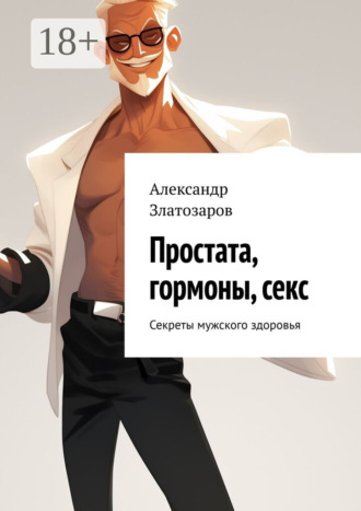 Александр Златозаров. Простата, гормоны, секс. Секреты мужского здоровья