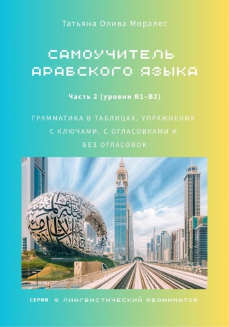 Татьяна Олива Моралес. Самоучитель арабского языка: грамматика в таблицах, упражнения с ключами, с огласовками и без огласовок. Часть 2 (уровни В1–B2). Серия Лингвистический Реаниматор