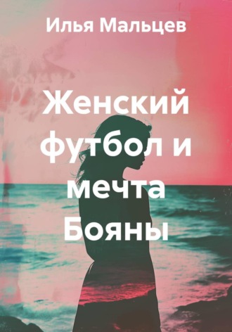 Женский футбол и мечта Бояны. Илья Мальцев