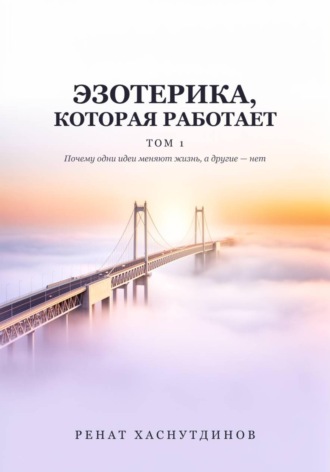 ЭЗОТЕРИКА, КОТОРАЯ РАБОТАЕТ: Том 1. Почему одни идеи меняют Жизнь, а другие нет. 