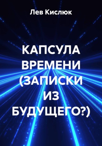 Лев Кислюк. КАПСУЛА ВРЕМЕНИ (ЗАПИСКИ ИЗ БУДУЩЕГО?)