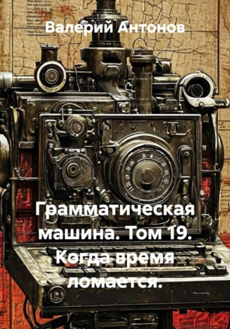 Валерий Антонов. Грамматическая машина. Том 19. Когда время ломается