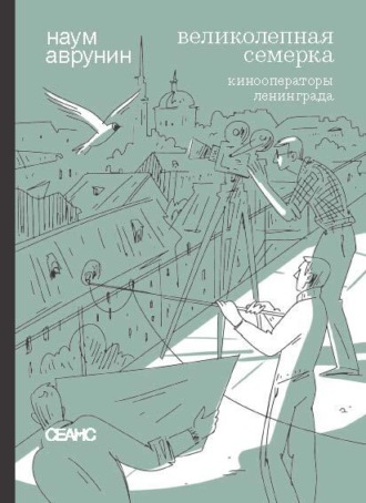 Наум Аврунин. Великолепная семерка. Кинооператоры Ленинграда. Очерки и беседы