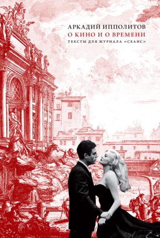 О кино и о времени. Тексты для журнала «Сеанс». Аркадий Ипполитов