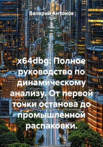 Валерий Антонов. x64dbg: Полное руководство по динамическому анализу. От первой точки останова до промышленной распаковки