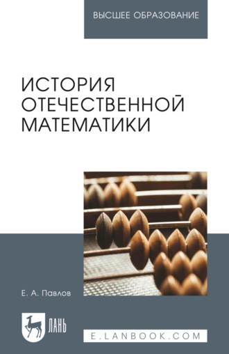 История отечественной математики. Учебное пособие для вузов. 4-е издание, стереотипное. Е. А. Павлов