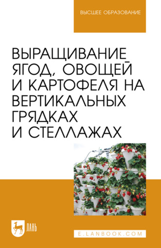 Выращивание ягод, овощей и картофеля на вертикальных грядках и стеллажах. Учебное пособие для вузов. 3-е издание, стереотипное. Коллектив авторов