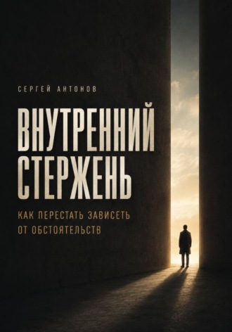 Сергей Антонов. Внутренний стержень. Как перестать зависеть от обстоятельств