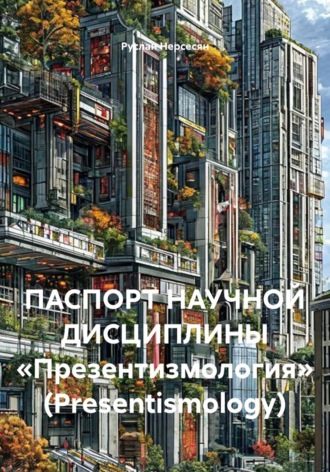 Руслан Нерсесян. ПАСПОРТ НАУЧНОЙ ДИСЦИПЛИНЫ «Презентизмология» (Presentismology)