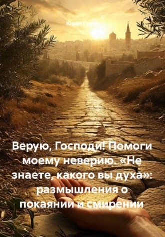 Юрий Гурин. Верую, Господи! Помоги моему неверию. «Не знаете, какого вы духа»: размышления о покаянии и смирении