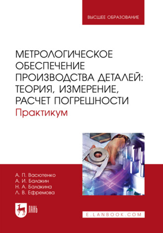 Александр Павлович Васютенко. Метрологическое обеспечение производства деталей: теория, измерение, расчет погрешности. Практикум. Учебное пособие для вузов