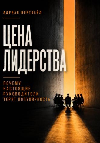 Адриан Нортвейл. Цена лидерства. Почему настоящие руководители теряют популярность