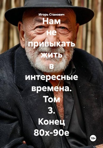Нам не привыкать жить в интересные времена. Том 3. Конец 80х-90е. Игорь Станович
