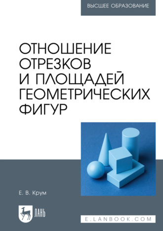 Отношение отрезков и площадей геометрических фигур. Учебное пособие для вузов. 2-е издание, стереотипное. Е. В. Крум