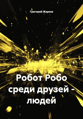 Григорий Жарков. Робот Робо среди друзей - людей