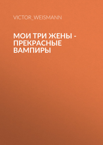 Мои Три Жены – Прекрасные Вампиры. Victor_Weismann