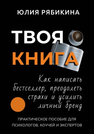 Твоя книга. Как написать бестселлер, преодолеть страхи и усилить личный бренд. Практическое пособие для психологов, коучей и экспертов. Юлия Рябикина