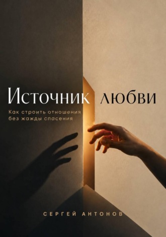 Источник любви. Как строить отношения без жажды спасения. Сергей Антонов