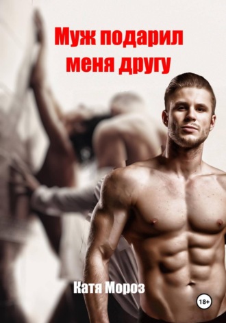 Катя Мороз. Муж подарил меня другу