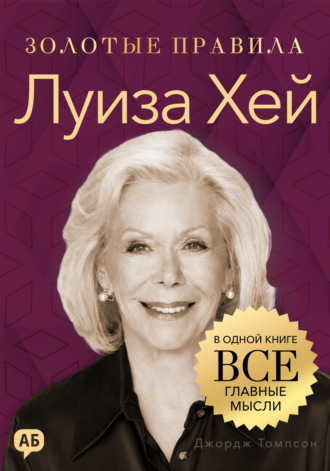 Луиза Хей. Золотые правила. Все главные мысли в одной книге. Джордж Дж. Томпсон